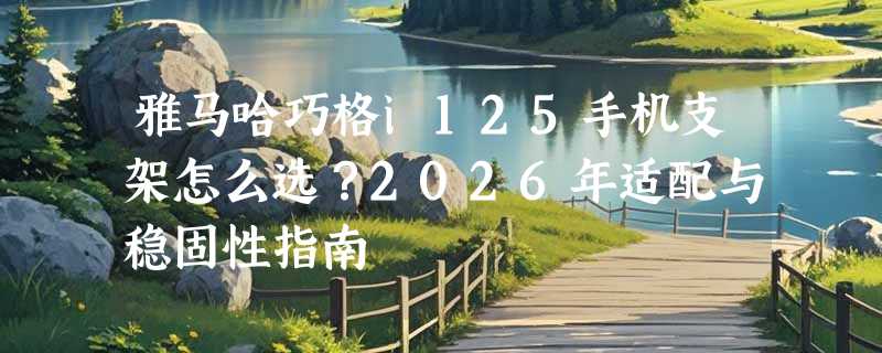 雅马哈巧格i125手机支架怎么选？2026年适配与稳固性指南