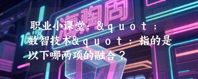 职业小课堂："数智技术"指的是以下哪两项的融合？