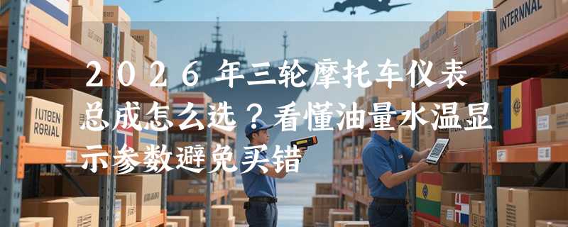 2026年三轮摩托车仪表总成怎么选？看懂油量水温显示参数避免买错