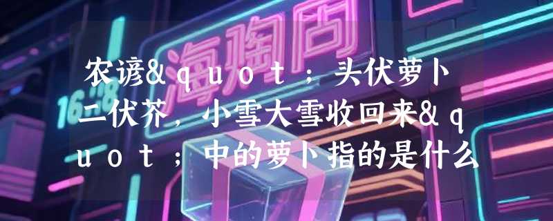 农谚"头伏萝卜二伏芥，小雪大雪收回来"中的萝卜指的是什么？