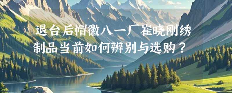 退台后帽徽八一厂崔晓刚绣制品当前如何辨别与选购？