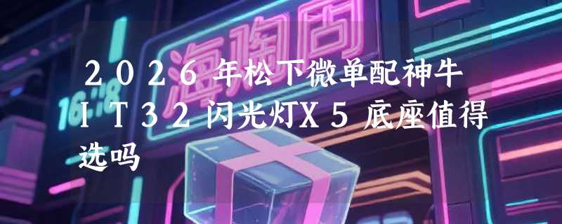 2026年松下微单配神牛IT32闪光灯X5底座值得选吗