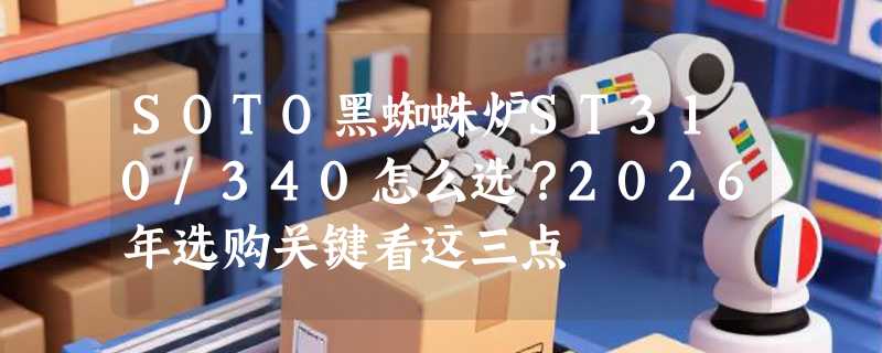 SOTO黑蜘蛛炉ST310/340怎么选？2026年选购关键看这三点
