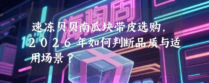 速冻贝贝南瓜块带皮选购，2026年如何判断品质与适用场景？