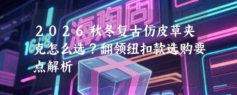 2026秋冬复古仿皮草夹克怎么选？翻领纽扣款选购要点解析