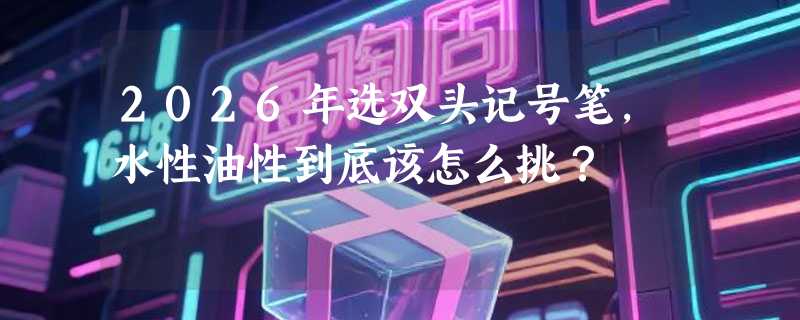 2026年选双头记号笔，水性油性到底该怎么挑？