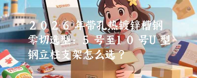 2026年带孔热镀锌槽钢零切选型：5号至10号U型钢立柱支架怎么选？