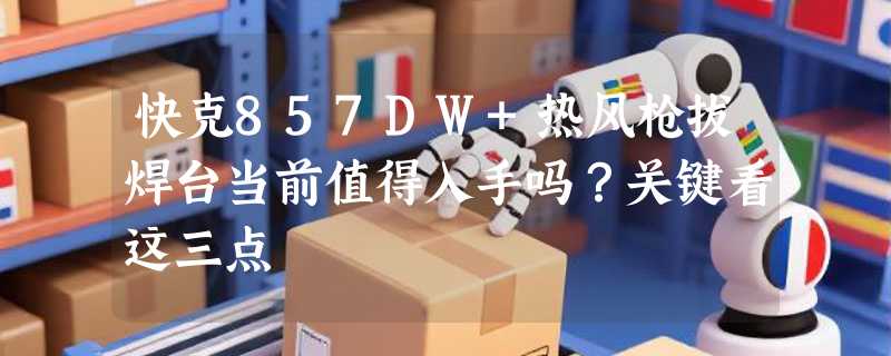 快克857DW+热风枪拔焊台当前值得入手吗？关键看这三点