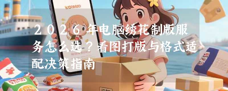 2026年电脑绣花制版服务怎么选？看图打版与格式适配决策指南