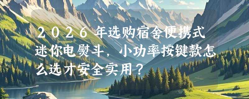 2026年选购宿舍便携式迷你电熨斗，小功率按键款怎么选才安全实用？