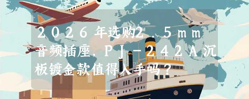 2026年选购2.5mm音频插座，PJ-242A沉板镀金款值得入手吗？