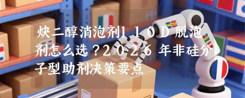 炔二醇消泡剂110D脱泡剂怎么选？2026年非硅分子型助剂决策要点