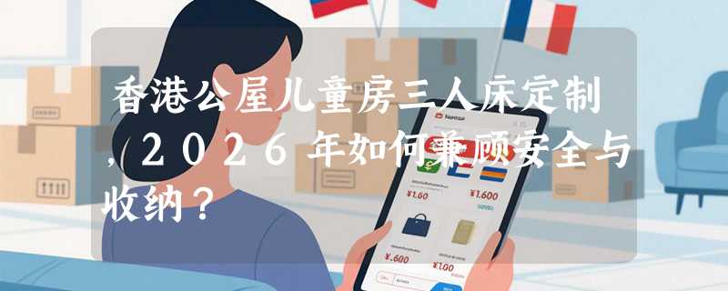 香港公屋儿童房三人床定制，2026年如何兼顾安全与收纳？