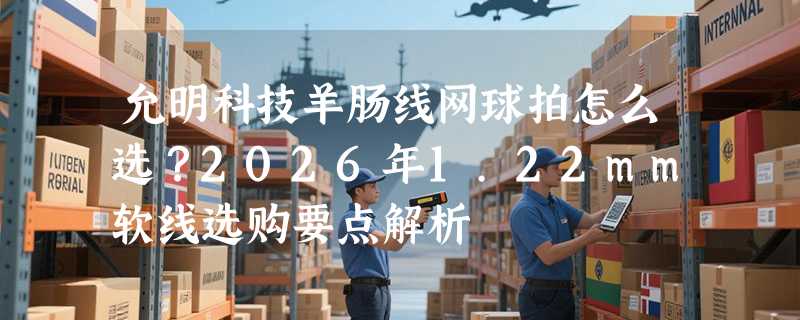 允明科技羊肠线网球拍怎么选？2026年1.22mm软线选购要点解析