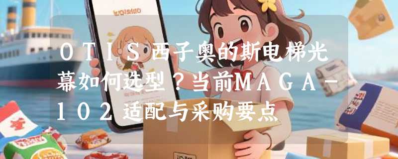 OTIS西子奥的斯电梯光幕如何选型？当前MAGA-102适配与采购要点