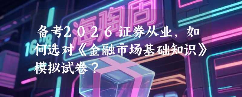 备考2026证券从业，如何选对《金融市场基础知识》模拟试卷？