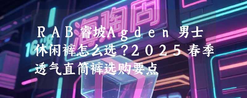 RAB睿坡Agden男士休闲裤怎么选？2025春季透气直筒裤选购要点