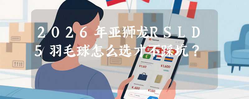 2026年亚狮龙RSLD5羽毛球怎么选才不踩坑？