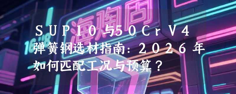 SUP10与50CrV4弹簧钢选材指南：2026年如何匹配工况与预算？