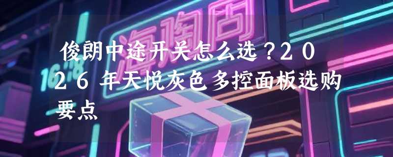 俊朗中途开关怎么选？2026年天悦灰色多控面板选购要点