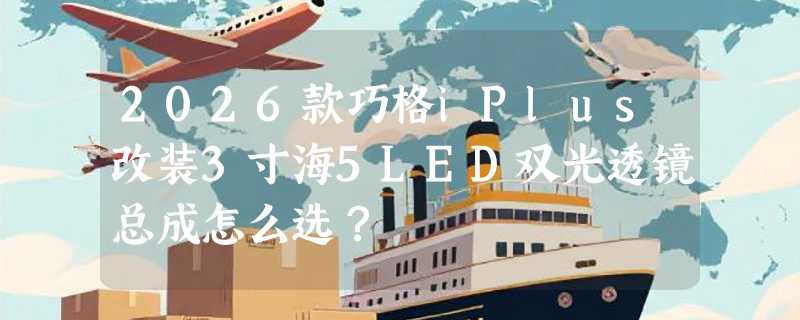 2026款巧格iPlus改装3寸海5LED双光透镜总成怎么选？