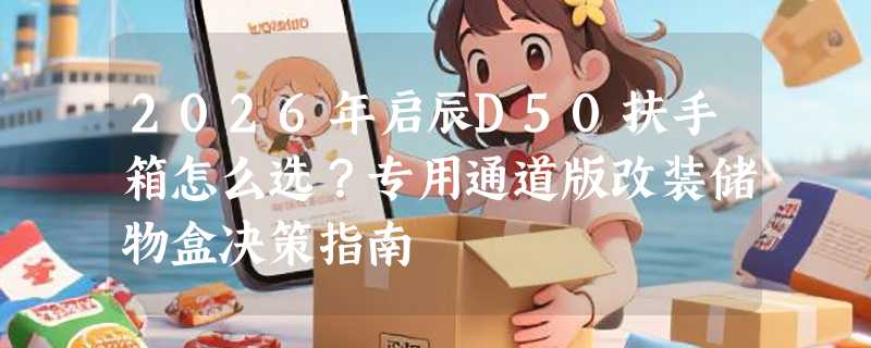 2026年启辰D50扶手箱怎么选？专用通道版改装储物盒决策指南