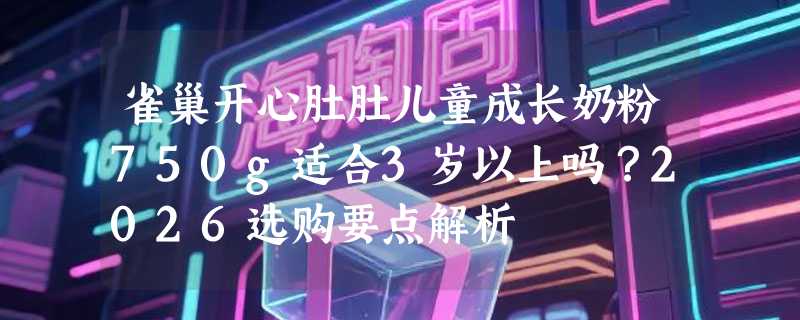 雀巢开心肚肚儿童成长奶粉750g适合3岁以上吗？2026选购要点解析