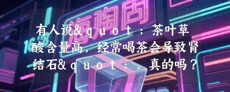 有人说"茶叶草酸含量高，经常喝茶会导致肾结石"，真的吗？