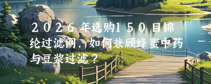 2026年选购150目锦纶过滤网，如何兼顾蜂蜜中药与豆浆过滤？