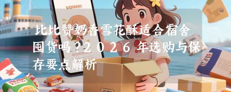 比比赞奶香雪花酥适合宿舍囤货吗？2026年选购与保存要点解析