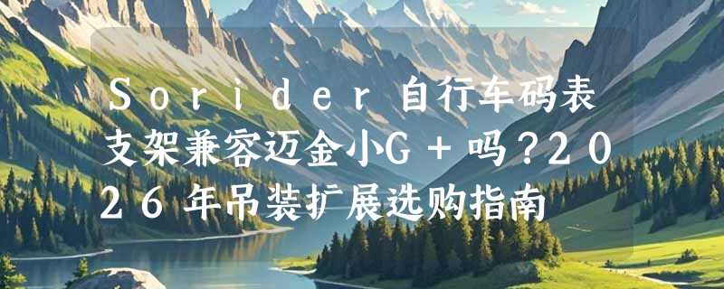 Sorider自行车码表支架兼容迈金小G+吗？2026年吊装扩展选购指南