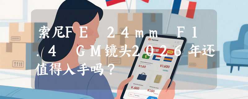 索尼FE 24mm F1.4 GM镜头2026年还值得入手吗？