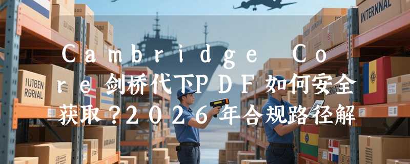Cambridge Core剑桥代下PDF如何安全获取？2026年合规路径解析