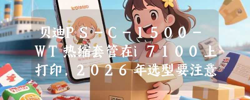 贝迪PS-C-1500-WT热缩套管在i7100上打印，2026年选型要注意什么？