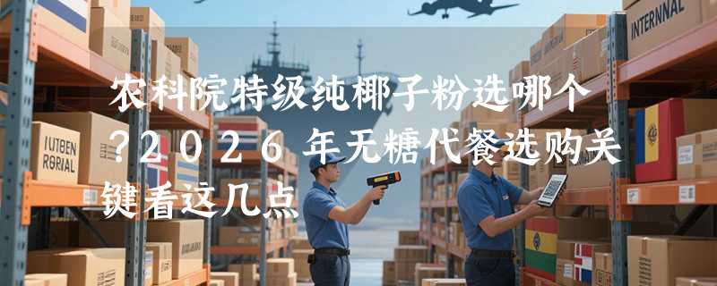 农科院特级纯椰子粉选哪个？2026年无糖代餐选购关键看这几点