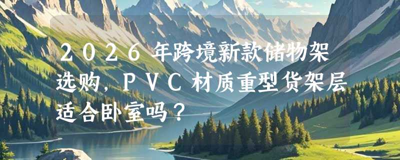 2026年跨境新款储物架选购，PVC材质重型货架层适合卧室吗？