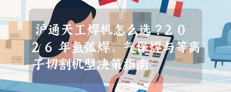 沪通天工焊机怎么选？2026年氩弧焊、气保焊与等离子切割机型决策指南