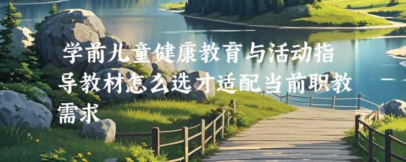 学前儿童健康教育与活动指导教材怎么选才适配当前职教需求