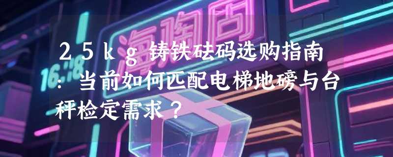 25kg铸铁砝码选购指南：当前如何匹配电梯地磅与台秤检定需求？