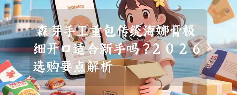 森芽手工重包传统海娜膏极细开口适合新手吗？2026选购要点解析