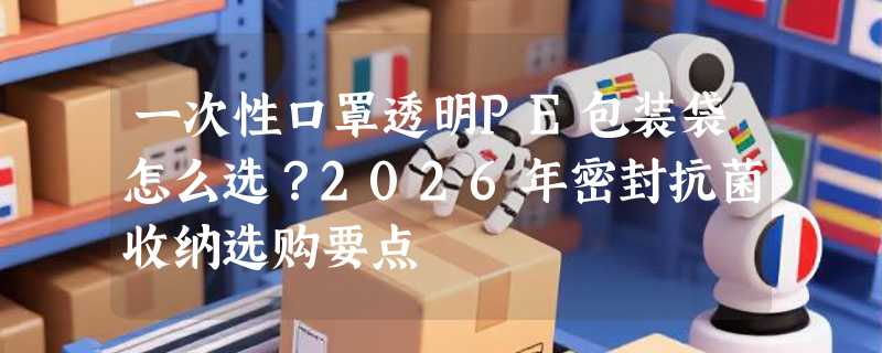 一次性口罩透明PE包装袋怎么选？2026年密封抗菌收纳选购要点