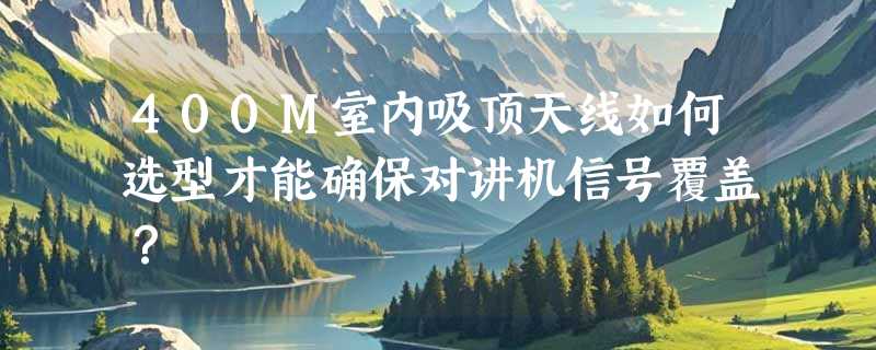 400M室内吸顶天线如何选型才能确保对讲机信号覆盖？