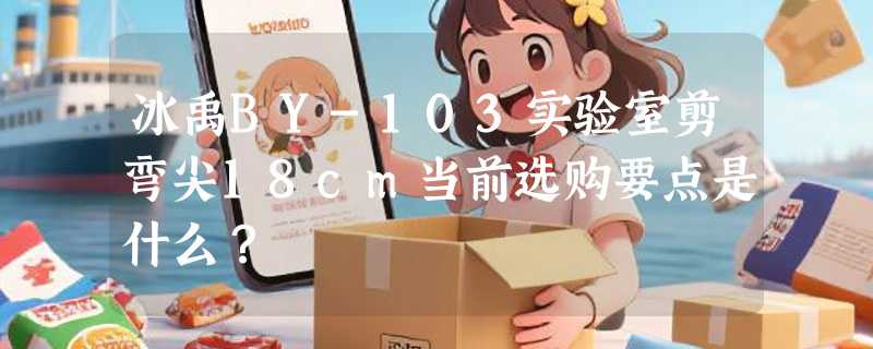 冰禹BY-103实验室剪弯尖18cm当前选购要点是什么？