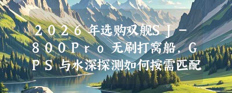2026年选购双舰SJ-800Pro无刷打窝船，GPS与水深探测如何按需匹配？