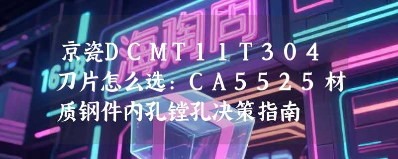 京瓷DCMT11T304刀片怎么选：CA5525材质钢件内孔镗孔决策指南