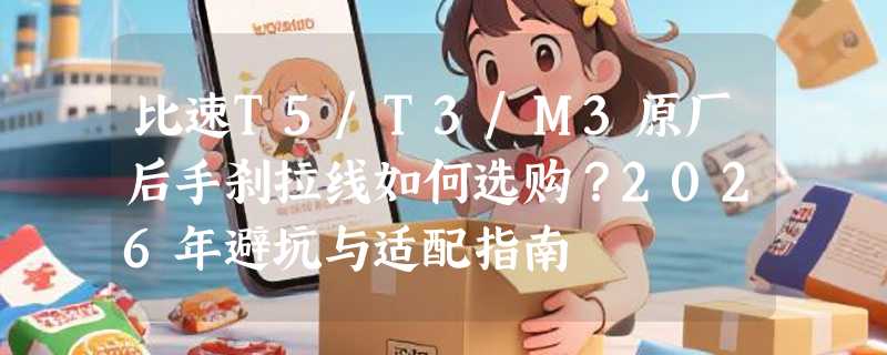 比速T5/T3/M3原厂后手刹拉线如何选购？2026年避坑与适配指南