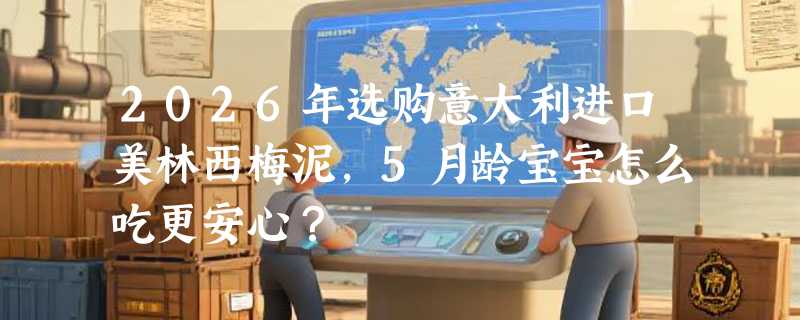 2026年选购意大利进口美林西梅泥，5月龄宝宝怎么吃更安心？