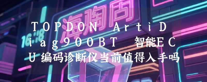 TOPDON ArtiDiag900BT 智能ECU编码诊断仪当前值得入手吗？