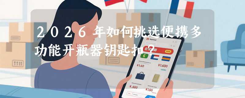2026年如何挑选便携多功能开瓶器钥匙扣？