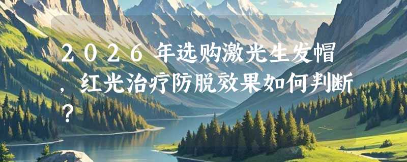 2026年选购激光生发帽，红光治疗防脱效果如何判断？